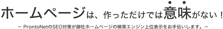 ホームページは、作っただけでは意味がない!-ProntoNetのSEO対策が御社ホームページの検索エンジン上位表示をお手伝いします。-